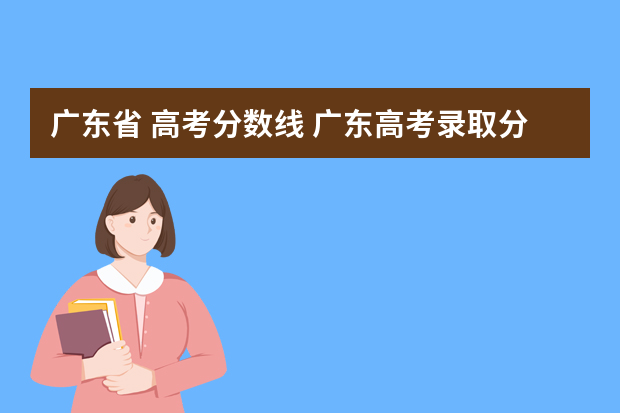 广东省 高考分数线 广东高考录取分数线一览表2022全国